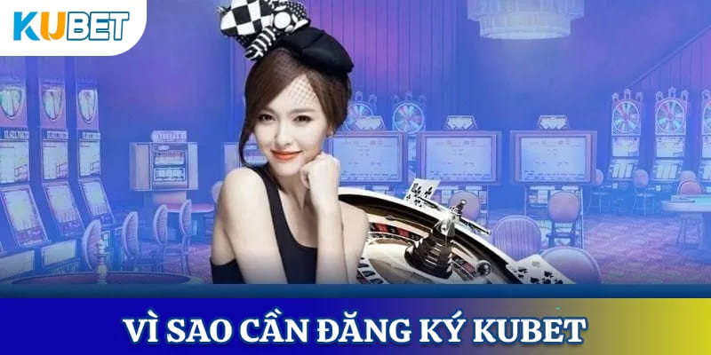Tại sao nên đăng ký Kubet?